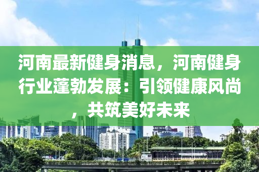 河南最新健身消息，河南健身行业蓬勃发展：引领健康风尚，共筑美好未来