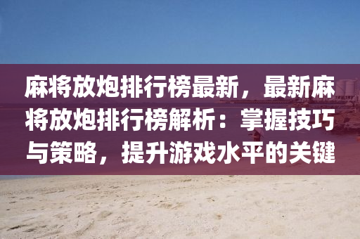 麻将放炮排行榜最新，最新麻将放炮排行榜解析：掌握技巧与策略，提升游戏水平的关键