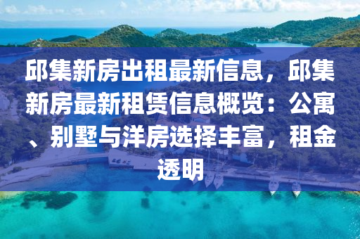邱集新房出租最新信息，邱集新房最新租赁信息概览：公寓、别墅与洋房选择丰富，租金透明