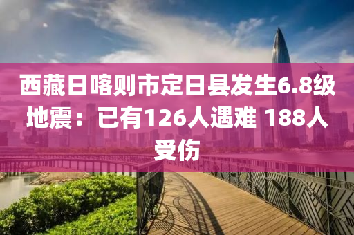 西藏日喀则市定日县发生6.8级地震：已有126人遇难 188人受伤