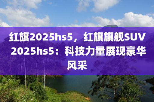 红旗2025hs5，红旗旗舰SUV 2025hs5：科技力量展现豪华风采