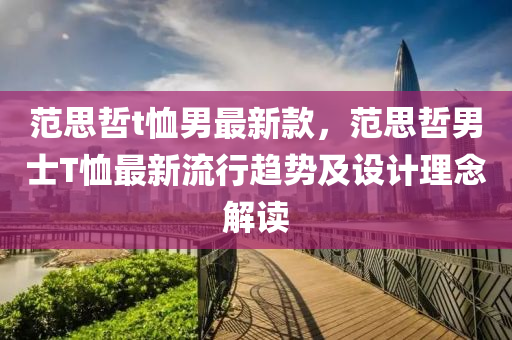 范思哲t恤男最新款，范思哲男士T恤最新流行趋势及设计理念解读