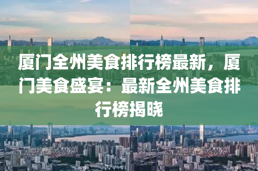 厦门全州美食排行榜最新，厦门美食盛宴：最新全州美食排行榜揭晓