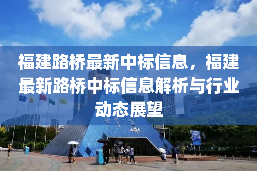 福建路桥最新中标信息，福建最新路桥中标信息解析与行业动态展望