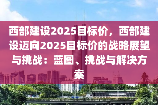 西部建设2025目标价，西部建设迈向2025目标价的战略展望与挑战：蓝图、挑战与解决方案