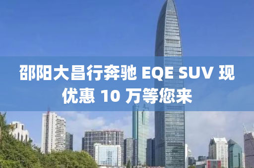 邵阳大昌行奔驰 EQE SUV 现优惠 10 万等您来