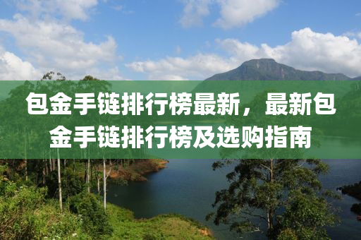 包金手链排行榜最新，最新包金手链排行榜及选购指南