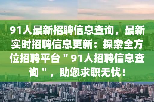91人最新招聘信息查询，最新实时招聘信息更新：探索全方位招聘平台＂91人招聘信息查询＂，助您求职无忧！