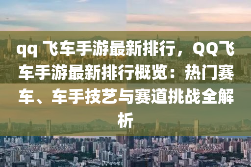 qq 飞车手游最新排行，QQ飞车手游最新排行概览：热门赛车、车手技艺与赛道挑战全解析