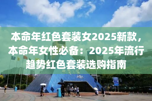 本命年红色套装女2025新款，本命年女性必备：2025年流行趋势红色套装选购指南
