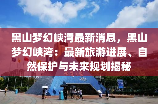 黑山梦幻峡湾最新消息，黑山梦幻峡湾：最新旅游进展、自然保护与未来规划揭秘