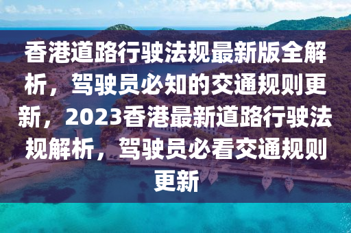 香港道路行驶法规最新版全解析，驾驶员必知的交通规则更新，2023香港最新道路行驶法规解析，驾驶员必看交通规则更新