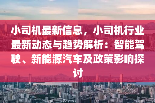 小司机最新信息，小司机行业最新动态与趋势解析：智能驾驶、新能源汽车及政策影响探讨