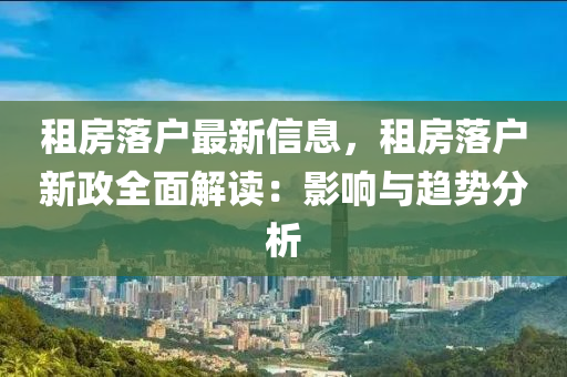 租房落户最新信息，租房落户新政全面解读：影响与趋势分析