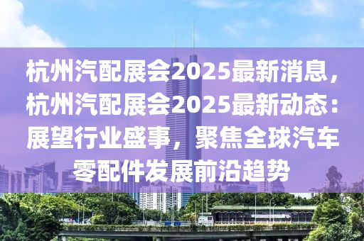 杭州汽配展会2025最新消息，杭州汽配展会2025最新动态：展望行业盛事，聚焦全球汽车零配件发展前沿趋势
