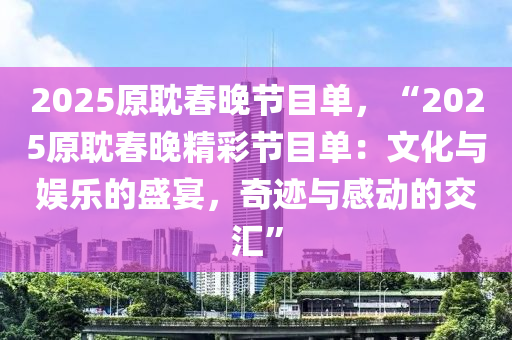 2025原耽春晚节目单，“2025原耽春晚精彩节目单：文化与娱乐的盛宴，奇迹与感动的交汇”