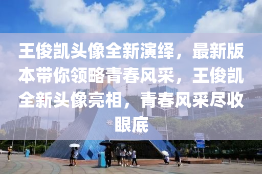王俊凯头像全新演绎，最新版本带你领略青春风采，王俊凯全新头像亮相，青春风采尽收眼底