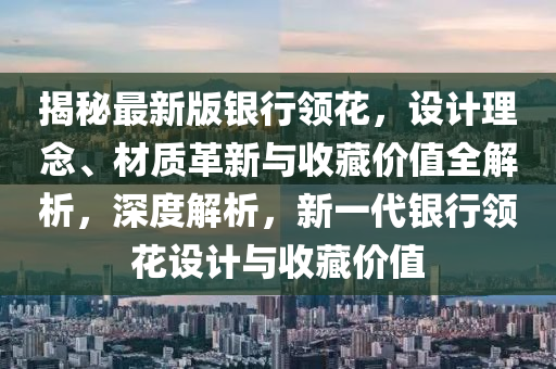 揭秘最新版银行领花，设计理念、材质革新与收藏价值全解析，深度解析，新一代银行领花设计与收藏价值