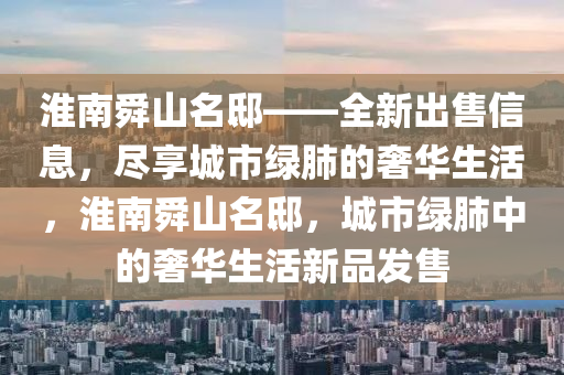 淮南舜山名邸——全新出售信息，尽享城市绿肺的奢华生活，淮南舜山名邸，城市绿肺中的奢华生活新品发售