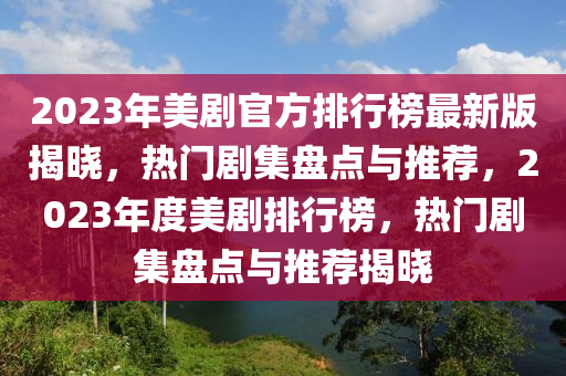 2023年美剧官方排行榜最新版揭晓，热门剧集盘点与推荐，2023年度美剧排行榜，热门剧集盘点与推荐揭晓