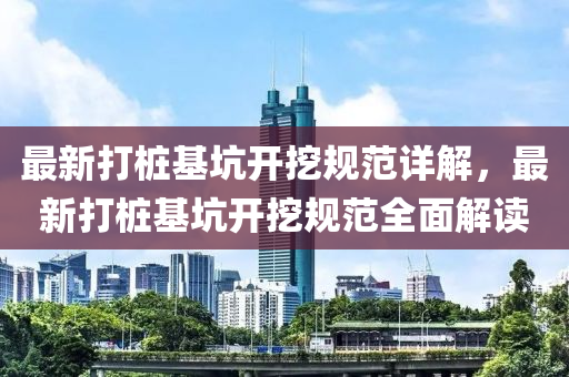 最新打桩基坑开挖规范详解，最新打桩基坑开挖规范全面解读