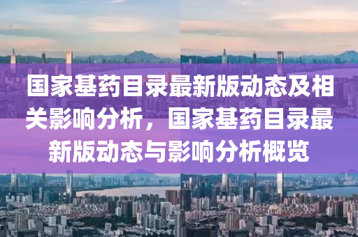 国家基药目录最新版动态及相关影响分析，国家基药目录最新版动态与影响分析概览