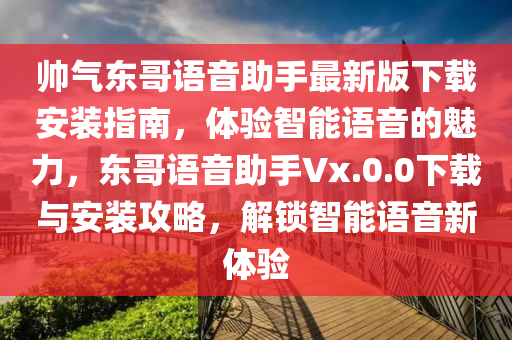 帅气东哥语音助手最新版下载安装指南，体验智能语音的魅力，东哥语音助手Vx.0.0下载与安装攻略，解锁智能语音新体验