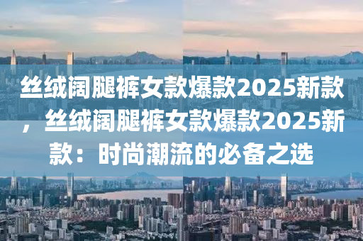 丝绒阔腿裤女款爆款2025新款，丝绒阔腿裤女款爆款2025新款：时尚潮流的必备之选