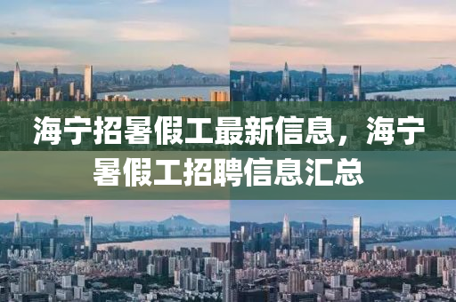海宁招暑假工最新信息，海宁暑假工招聘信息汇总