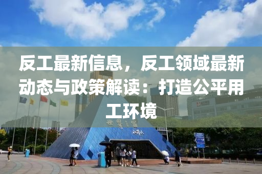 反工最新信息，反工领域最新动态与政策解读：打造公平用工环境