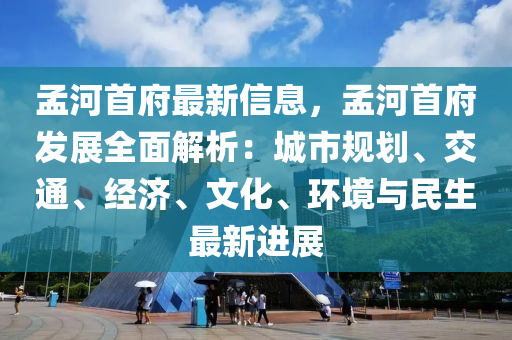 孟河首府最新信息，孟河首府发展全面解析：城市规划、交通、经济、文化、环境与民生最新进展