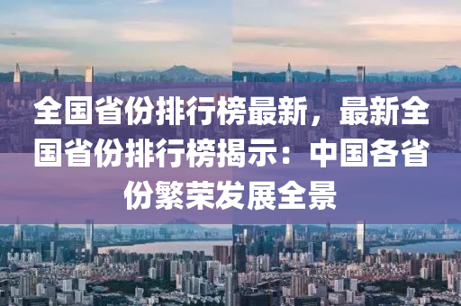 全国省份排行榜最新，最新全国省份排行榜揭示：中国各省份繁荣发展全景