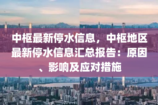 中枢最新停水信息，中枢地区最新停水信息汇总报告：原因、影响及应对措施