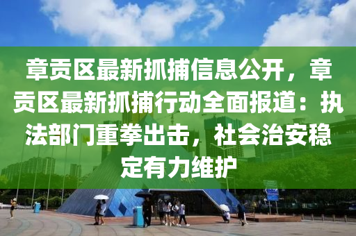 章贡区最新抓捕信息公开，章贡区最新抓捕行动全面报道：执法部门重拳出击，社会治安稳定有力维护