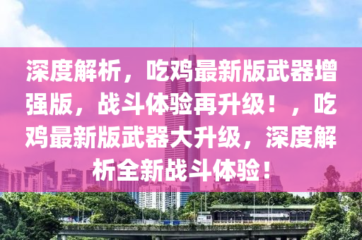 深度解析，吃鸡最新版武器增强版，战斗体验再升级！，吃鸡最新版武器大升级，深度解析全新战斗体验！