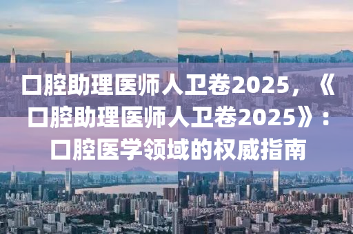 口腔助理医师人卫卷2025，《口腔助理医师人卫卷2025》：口腔医学领域的权威指南