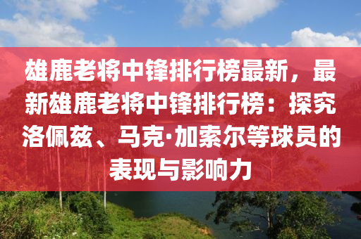 雄鹿老将中锋排行榜最新，最新雄鹿老将中锋排行榜：探究洛佩兹、马克·加索尔等球员的表现与影响力