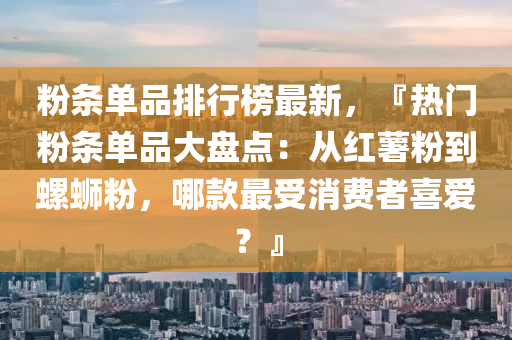 粉条单品排行榜最新，『热门粉条单品大盘点：从红薯粉到螺蛳粉，哪款最受消费者喜爱？』