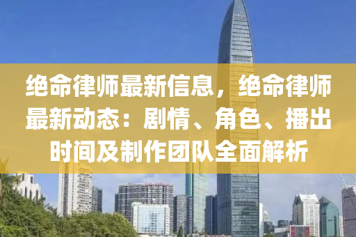 绝命律师最新信息，绝命律师最新动态：剧情、角色、播出时间及制作团队全面解析