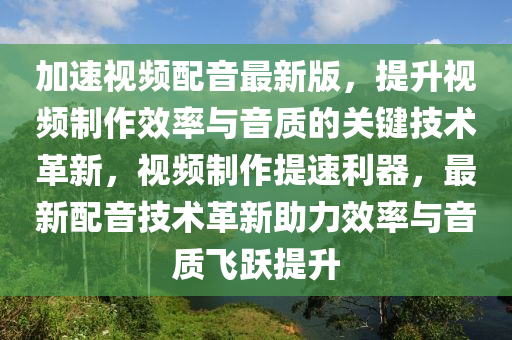 加速视频配音最新版，提升视频制作效率与音质的关键技术革新，视频制作提速利器，最新配音技术革新助力效率与音质飞跃提升