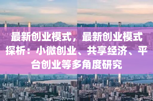 最新创业模式，最新创业模式探析：小微创业、共享经济、平台创业等多角度研究
