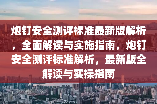 炮钉安全测评标准最新版解析，全面解读与实施指南，炮钉安全测评标准解析，最新版全解读与实操指南