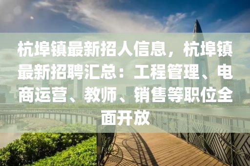 杭埠镇最新招人信息，杭埠镇最新招聘汇总：工程管理、电商运营、教师、销售等职位全面开放