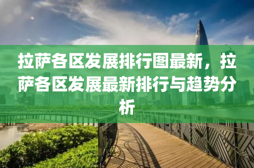 拉萨各区发展排行图最新，拉萨各区发展最新排行与趋势分析