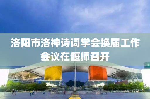 洛阳市洛神诗词学会换届工作会议在偃师召开