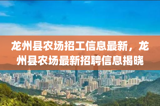 龙州县农场招工信息最新，龙州县农场最新招聘信息揭晓
