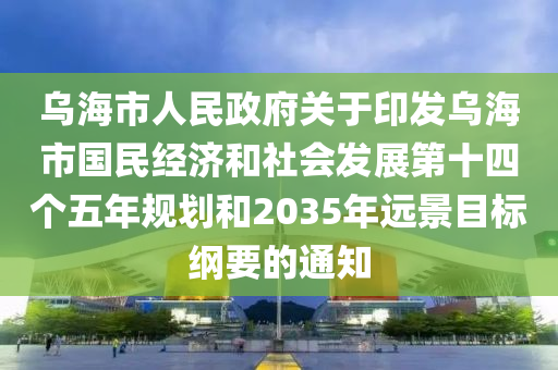 乌海市人民政府关于印发乌海市国民经济和社会发展第十四个五年规划和2035年远景目标纲要的通知