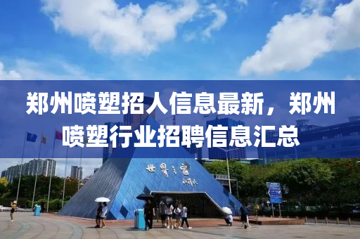郑州喷塑招人信息最新，郑州喷塑行业招聘信息汇总