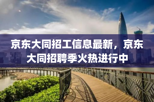 京东大同招工信息最新，京东大同招聘季火热进行中