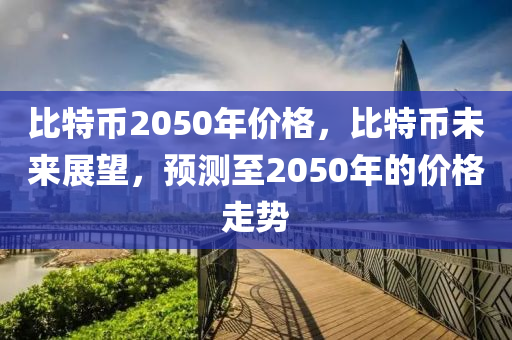 比特币2050年价格，比特币未来展望，预测至2050年的价格走势